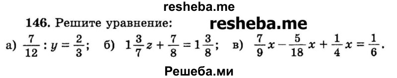 
    146.	Решите уравнение:
а) 7/12 : у = 2/3; 
б) 1*3/7z + 7/8 = 1*3/8;
в) 7/9х – 5/18х + 1/4х = 1/6.

