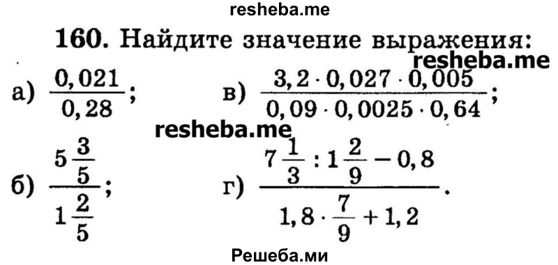
    160. Найдите значение выражения: 
а) 0,021 / 0,28;
б) 5*3/5 / 1*2/5;
в) 3,2 * 0,027 * 0,005 / 0,09 * 0,0025 * 0,64;
г) 7*1/3 : 1*2/9 – 0,8 / 1,8 * 7/9 +1,2.
