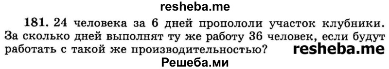 
    181.	24 человека за 6 дней пропололи участок клубники. За сколько дней выполнят ту же работу 36 человек, если будут работать с такой же производительностью?
