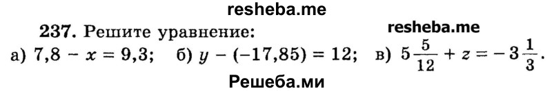 
    237.	Решите уравнение: 
а) 7,8 - х = 9,3;
б) у - (-17,85) = 12;
в) 55/12 + z = - 3*1/3.
