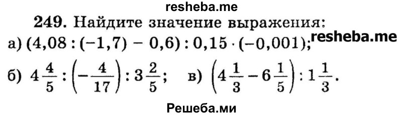 
    249.	Найдите значение выражения: 
а) (4,08 : (-1,7) - 0,6) : 0,15 * (-0,001);
б) 4*4/5 : (-4/17) : 3*2/5;
в) (4*1/3 – 6*1/5) : 1*1/3.
