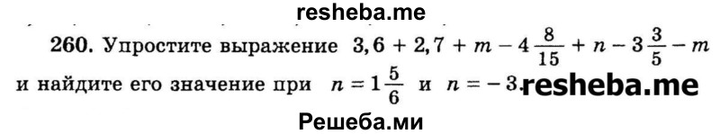 
    260.	Упростите выражение 3,6 + 2,7 + m – 4*8/15 + n – 3*3/5 – m и найдите его значение при n = 1*5/6 и n = -3.
