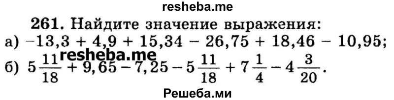 
    261.	Найдите значение выражения:
а) -13,3 + 4,9 + 15,34 - 26,75 + 18,46 - 10,95;
б) 5*11/18 + 9,65 - 7,25 – 5*11/18 + 7*1/4 – 4*3/20.
