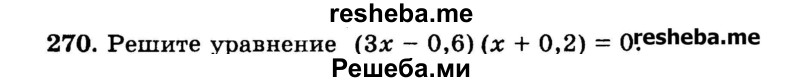 
    270.	Решите уравнение (Зх - 0,6) (х + 0,2) = 0.
