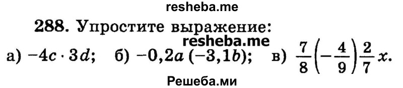 
    288.	Упростите выражение: 
а) -4с * 3d;
б) -0,2а (-3,1b) ;
в) 7/8(-4/9)2/7x.
