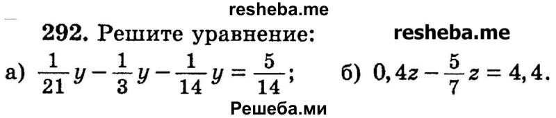 
    292.	Решите уравнение:
а) 1/21у – 1/3у – 1/17у = 5/14;
б) 0,4z -5/7z = 4,4.
