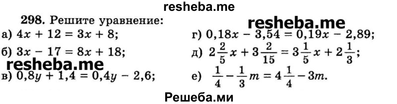 
    298.	Решите уравнение:
а) 4х + 12 = Зх + 8;	
б) Зx  - 17 = 8х + 18;	
в) 0,8у + 1,4 = 0,4у - 2,6; 
г) 0,18x- 3,54 = 0,19x - 2,89;
д) 2*2/5х + 3*2/15 = 3*1/5x + 2*1/3;
е) 1/4 – 1/3m = 4*1/4 - Зm.
