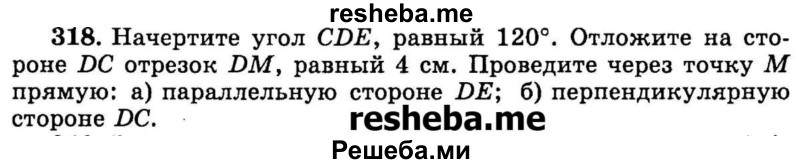 
    318.	Начертите угол CDE, равный 120°. Отложите на стороне DC отрезок DM, равный 4 см. Проведите через точку М прямую: 
а) параллельную стороне DE; 
б) перпендикулярную стороне DC.
