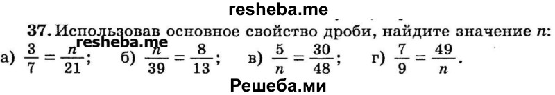 
    37.	Использовав основное свойство дроби, найдите значение n: 
а) 3/7 = n/21;
б) n/39 = 8/13;
в) 5/n = 30/48; 
г) 7/9 = 49/n.
