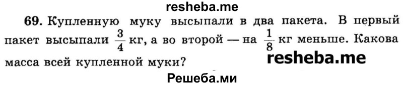 
    69.	Купленную муку высыпали в два пакета. В первый пакет высыпали 3/4 кг, а во второй 1/8 на - кг меньше. Какова масса всей купленной муки?
