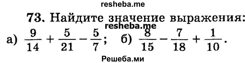 
    73.	Найдите значение выражения:
а) 9/14 + 5/21 – 5/7;
б) 8/15 – 7/18 + 1/10.
