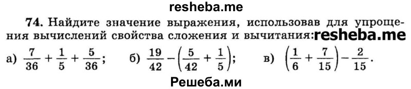 
    74.	Найдите значение выражения, использовав для упрощения вычислений свойства сложения и вычитания:
a) 7/36 + 1/5 + 5/36;
б) 19/24 – (5/42 + 1/5);
в) (1/6 + 7/15) – 2/15.
