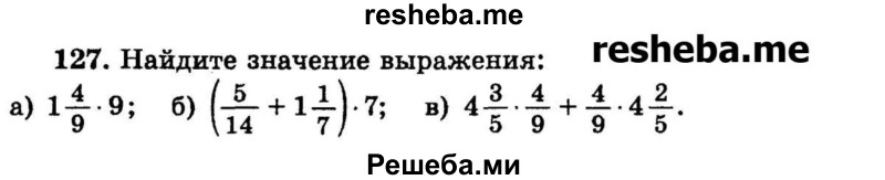 
    127.	Найдите значение выражения:
а) 1*4/9 * 9;
б) (5/14 + 1*1/7) * 7;
в) 4*3/5 * 4/9 + 4/9 * 4*2/5.
