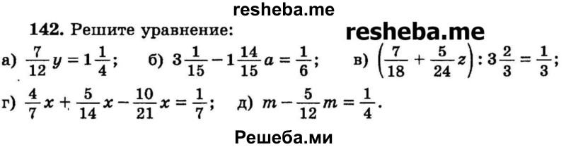 
    142.	Решите уравнение:
а) 7/12у = 1*1/4;
б) 3*1/15 – 1*14/15а = 1/6;
в) (7/18 + 5/24z) : 3*2/3 = 1/3;
г) 4/7х + 5/14х – 10/21 = 1/7;
д) m – 5/12m = 1/4.
