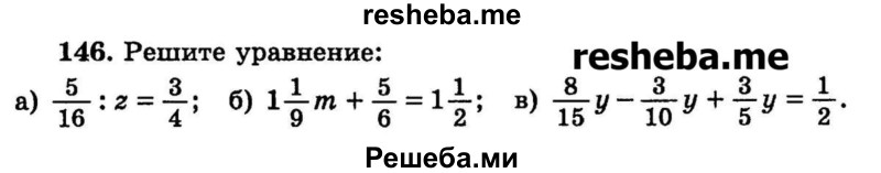 
    146.	Решите уравнение:
а) 5/16 : z = ¾;
б) 1*1/9m + 5/6 = 1*1/2;
в) 8/15y – 3/10y + 3/5y = 1/2.
