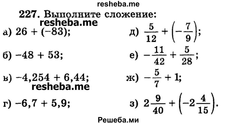 
    227.	Выполните сложение:
а) 26 + (-83);	
б) -48 + 53;
в) -4,254 + 6,44;
г)-6,7+ 5,9;	
д) 5/12 + (-7/9);	
е) -11/42 + 5/28;
ж) -5/7 + 1;
з) 2*9/40 + (-2*4/15).
