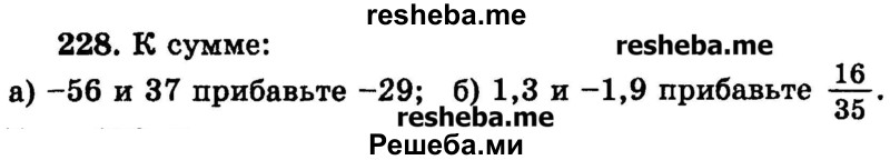 
    228. К сумме:
а) -56 и 37 прибавьте -29; 
б) 1,3 и -1,9 прибавьте 16/35 .
