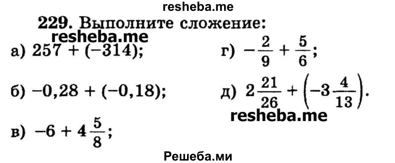 
    229.	Выполните сложение:
а) 257 + (-314);	
б) -0,28 + (-0,18);	
в) -6 + 4*5/8;
г) -2/9 + 5/6;
д) 2*21/26 + (-3*4/13).
