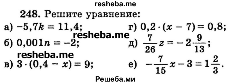 
    248.	Решите уравнение:
а) -5,7k = 11,4;
б) 0,001n = -2;
в) 3 * (0,4 - х) = 9;	
г) 0,2 * (х - 7) = 0,8;
д) 7/26z  = - 2*9/13;
е) -7/15x – 3 = 1*2/3
