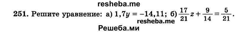 
    251.	Решите уравнение: 
а) 1,7у = -14,11; 
б) 17/21z + 9/14 = 5/21.

