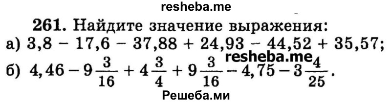
    261.	Найдите значение выражения:
а) 3,8 - 17,6 - 37,88 + 24,93 - 44,52 + 35,57;
б) 4,46 – 9*3/16 + 4*3/4 + 9*3/16 - 4,75 – 3*4/25.
