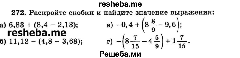 
    272. Раскройте скобки и найдите значение выражения:
а) 6,83 + (8,4 - 2,13);	
б) 11,12 - (4,8 - 3,68);
в) -0,4 + (8*8/9 - 9,6);
г) -(8*7/15 – 4*5/9) + 1*7/15.
