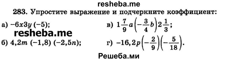 
    283. Упростите выражение и подчеркните коэффициент:
а) -6x3y (-5);	
б) 4,2m (-1,8) (-2,5n);	
в) 1*7/9a(-3/4b)2*1/3;
г) 16,2р(-2/9)(-5/18.
