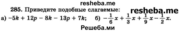 
    285.	Приведите подобные слагаемые:
a) -5k + 12р -8k- 13р + 7k;
б) -1/6х + 1/3х + 1/9х -1/2х.
