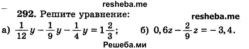 
    292.	Решите уравнение:
a) 1/12y -1/9y -1/4y = 1*2/3;	
б) 0,6z – 2/9z = -3,4.
