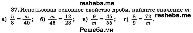 
    37.	Использовав основное свойство дроби, найдите значение m: 
а) 5/8 = m/40;
б) m/46 = 12/23;
в) 9/m = 45/55;
г) 8/9 = 72/m.
