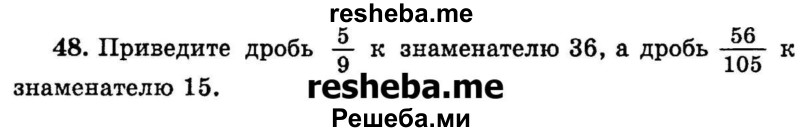 
    48.	Приведите дробь 5/9 к знаменателю 36, а дробь 56/105 к знаменателю 15.
