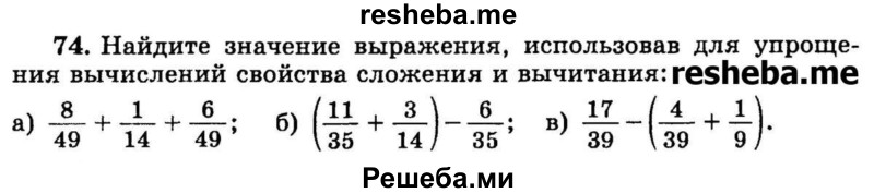 
    74.	Найдите значение выражения, использовав для упрощения вычислений свойства сложения и вычитания:
а) 8/49 + 1/14 + 6/49;
б) (11/35 + 3/14) – 6/35;
в) 17/39 – (4/39 + 1/9).
