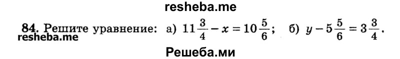 
    84.	Решите уравнение: 
а) 11*3/4 - х = 10*5/6;	
б) у – 5*5/6 = 3*3/4.
