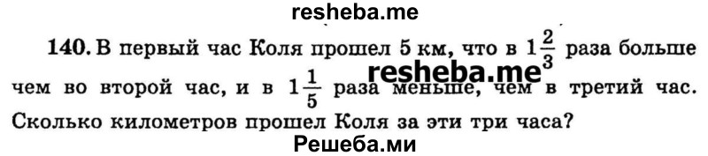 
    140.	В первый час Коля прошел 5 км, что в 1*2/3 раза больше чем во второй час, и в 1*1/5 раза меньше, чем в третий час. Сколько километров прошел Коля за эти три часа?
