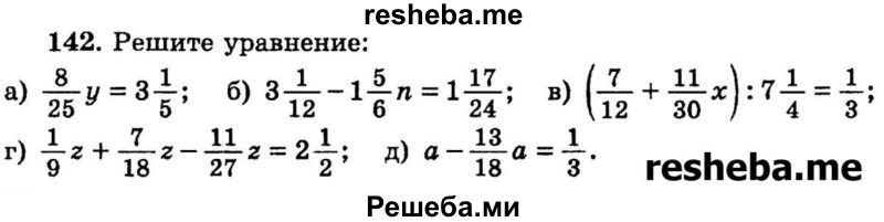 
    142.      Решите уравнение:
а) 8/25у = 3*1/5;
б) 3*1/12 – 1*5/6n = 1*17/24;
в) (7/12 + 11/30x) :7*1/4 = 1/3;
г) 1/9z +7/18z – 11/27z = 2*1/2;
д) a – 13/18a = 1/3.
