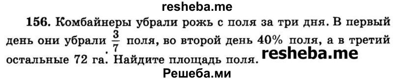 
    156.	Комбайнеры убрали рожь с поля за три дня. В первый день они убрали 3/7 поля, во второй день 40% поля, а в третий остальные 72 га. Найдите площадь поля.
