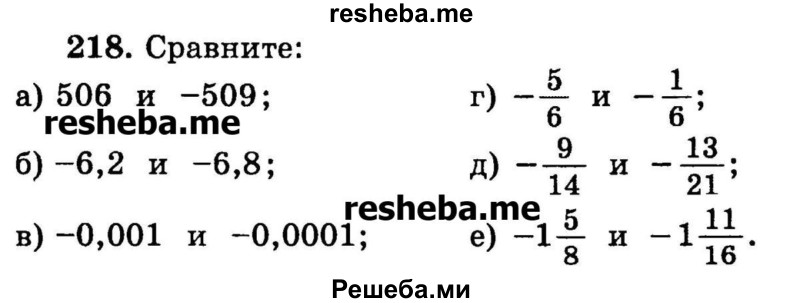 
    218. Сравните:  
а) 506 и -509;
б) -6,2	и -6,8;
в) -0,001 и -0,0001;
г) -5/6 и -1/6;
д) -9/14 и -13/21;
е) -1*5/8  и -1*11/16.
