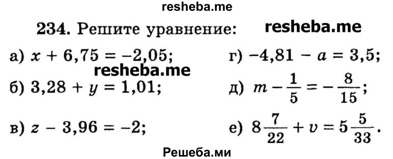 
    234.	Решите уравнение:
а) х + 6,75 = -2,05;
б) 3,28 + у = 1,01;
в) z - 3,96 = -2;
г) -4,81 - а = 3,5;
д) m – 1/5 = -8/15;
е) 8*7/22 + v = 5*5/33.
