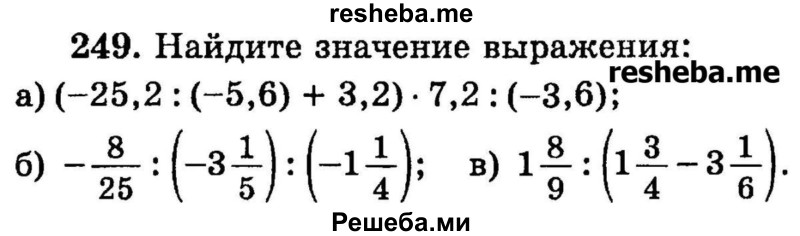 
    249. Найдите значение выражения:
а) (-25,2 : (-5,6) + 3,2) * 7,2 : (-3,6);
б) -8/25 : (-3*1/5) : (-1*1/4);
в) 1*8/9 : (1*3/4 – 3*1/6).
