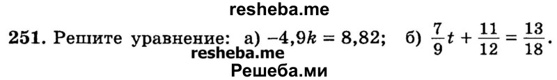 
    251.	Решите уравнение: 
а) -4,9k = 8,82; 
б) 7/9t + 11/12 = 13/18.
