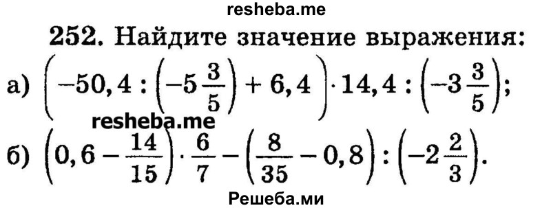 
    252. Найдите значение выражения:
а) (-50,4 : (-5*3/5) + 6,4) * 14,4 : (-3*3/5);
б) (0,6 – 14/15) * 6/7 – (8/35 – 0,8) : (-2*2/3).

