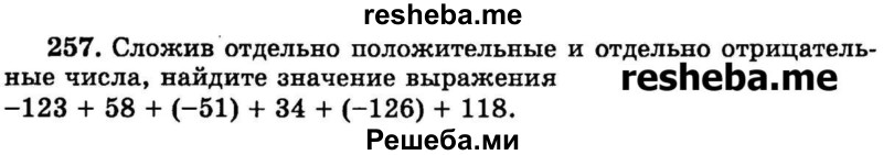 
    257.	Сложив отдельно положительные и отдельно отрицательные числа, найдите значение выражения -123 + 58 + (-51) + 34 + (-126) + 118.
