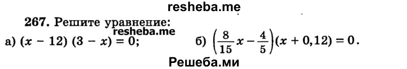 
    267.	Решите уравнение:
а) (х - 12) (3 - х) = 0;	
б) (8/15х - 4/5)(х + 0,12) = 0.
