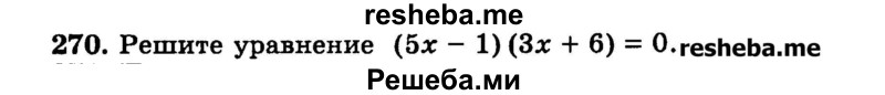 
    270.	Решите уравнение (5х - 1) (Зх + 6) = 0.
