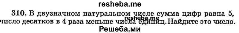 
    310.	В двузначном натуральном числе сумма цифр равна 5, число десятков в 4 раза меньше числа единиц. Найдите это число.
