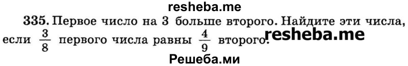 
    335.	Первое число на 3 больше второго. Найдите эти числа, если 3/8 первого числа равны 4/9 второго.
