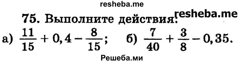 
    75.	Выполните действия:
а) 11/15 + 0,4 – 8/15;
б) 7/40 + 3/3/8 – 0,35.
