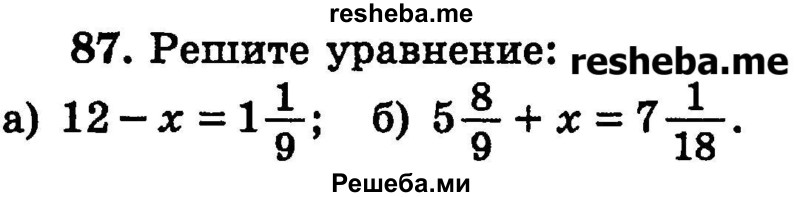 
    87.	Решите уравнение:
а) 12 - х = 1*1/9; 
б) 5*8/9 + х = 7*1/18.
