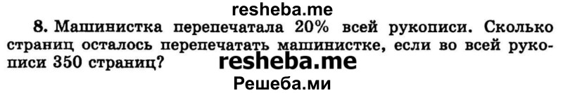 
    8.	Машинистка перепечатала 20% всей рукописи. Сколько страниц осталось перепечатать машинистке, если во всей рукописи 350 страниц?
