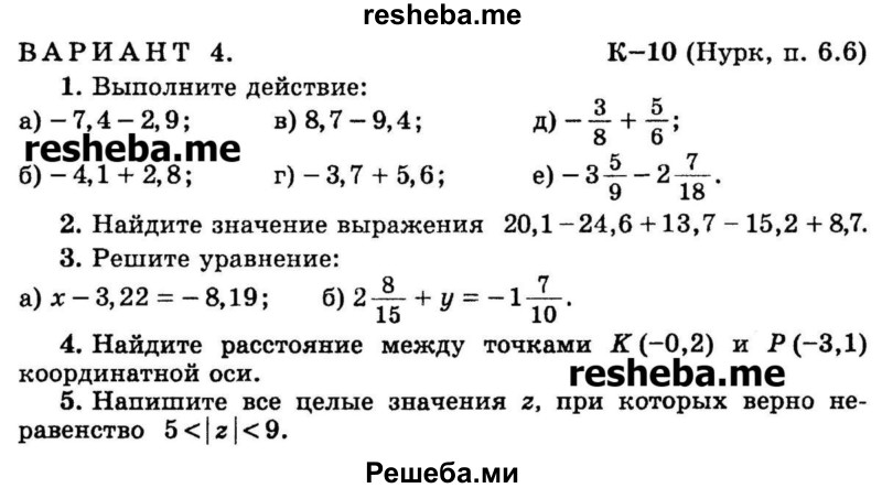 
    1.	Выполните действие:
а) -7,4 - 2,9		
б) -4,1 + 2,8 
в) 8,7 - 9,4
г) -3,7 + 5,6
д) -3/8 + 5/6
е) -3*5/9 – 2*7/18.

2.	Найдите значение выражения 20,1 - 24,6 + 13,7 - 15,2 + 8,7.

3.	Решите уравнение:
а) х - 3,22 = -8,19
б) 2*8/15 + у = -1*7/10.

4.	Найдите расстояние между точками К (-0,2) и Р (-3,1) координатной оси.

5.	Напишите все целые значения z, при которых верно неравенство 5 < | z | < 9.
